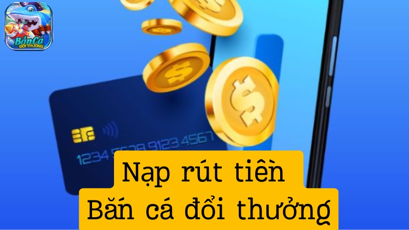 Một số thông tin tổng quan về nạp rút tiền tại Bắn cá đổi thưởng