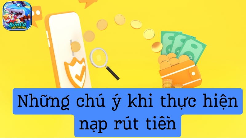 Cần đặc biệt chú ý gì khi thực hiện nạp rút tiền Bắn cá đổi thưởng?